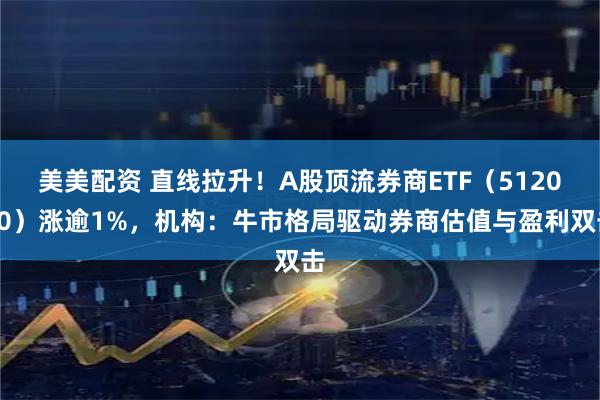 美美配资 直线拉升！A股顶流券商ETF（512000）涨逾1%，机构：牛市格局驱动券商估值与盈利双击