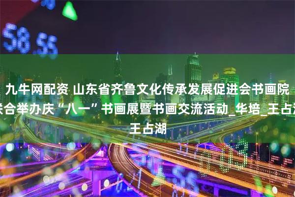 九牛网配资 山东省齐鲁文化传承发展促进会书画院联合举办庆“八一”书画展暨书画交流活动_华培_王占湖