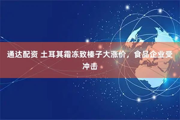 通达配资 土耳其霜冻致榛子大涨价，食品企业受冲击