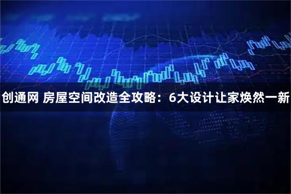 创通网 房屋空间改造全攻略：6大设计让家焕然一新