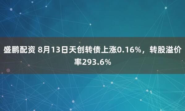 盛鹏配资 8月13日天创转债上涨0.16%，转股溢价率293.6%