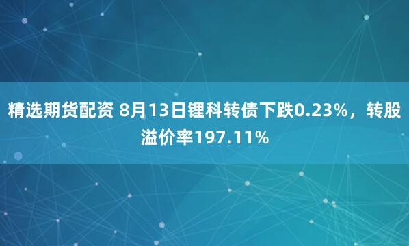 精选期货配资 8月13日锂科转债下跌0.23%，转股溢价率197.11%
