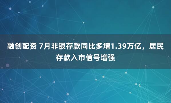 融创配资 7月非银存款同比多增1.39万亿，居民存款入市信号增强