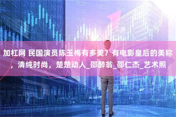 加杠网 民国演员陈玉梅有多美？有电影皇后的美称，清纯时尚，楚楚动人_邵醉翁_邵仁杰_艺术照