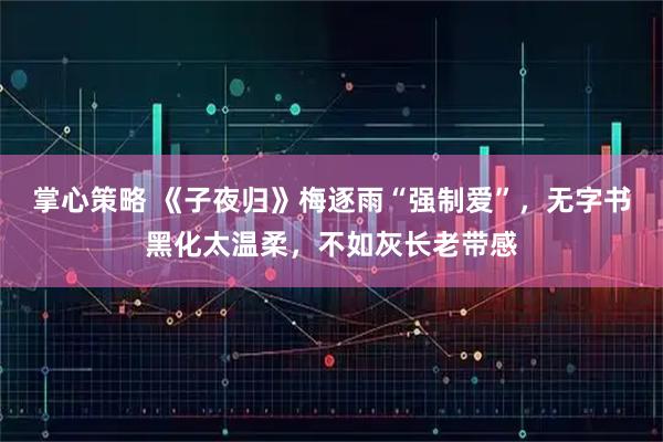 掌心策略 《子夜归》梅逐雨“强制爱”,无字书黑化太温柔,不如灰长老带感