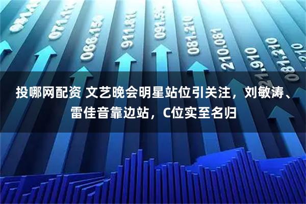 投哪网配资 文艺晚会明星站位引关注，刘敏涛、雷佳音靠边站，C位实至名归