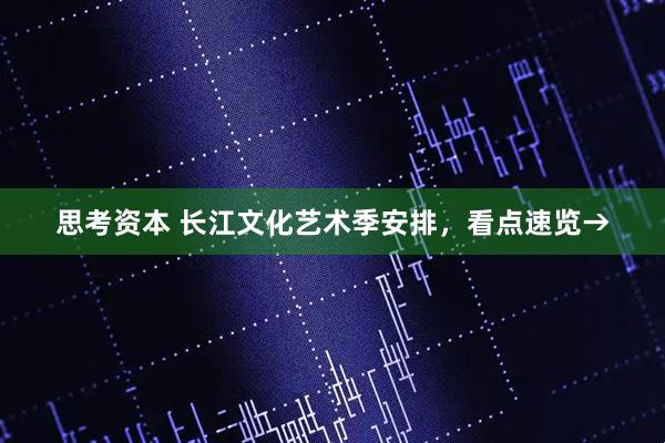 思考资本 长江文化艺术季安排，看点速览→