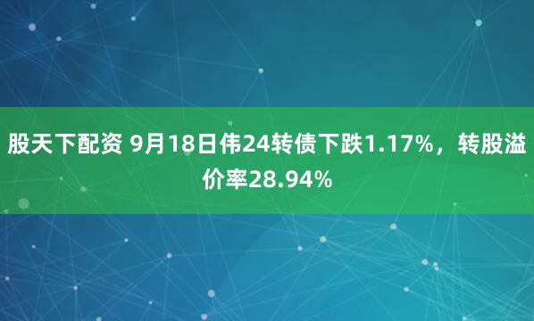股天下配资 9月18日伟24转债下跌1.17%，转股溢价率28.94%