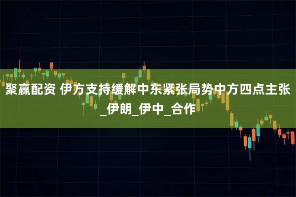 聚赢配资 伊方支持缓解中东紧张局势中方四点主张_伊朗_伊中_合作