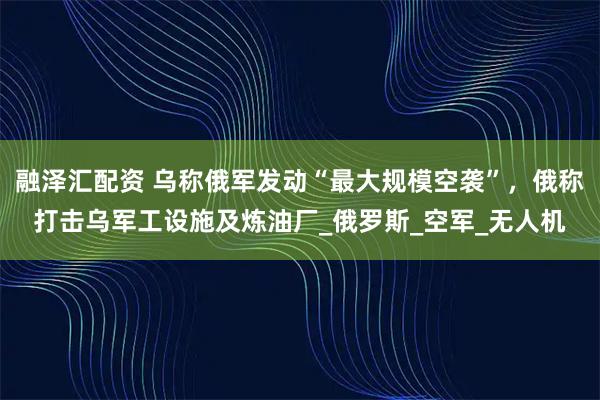 融泽汇配资 乌称俄军发动“最大规模空袭”,俄称打击乌军工设施及炼油厂_俄罗斯_空军_无人机