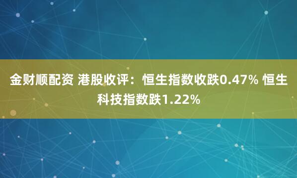 金财顺配资 港股收评：恒生指数收跌0.47% 恒生科技指数跌1.22%