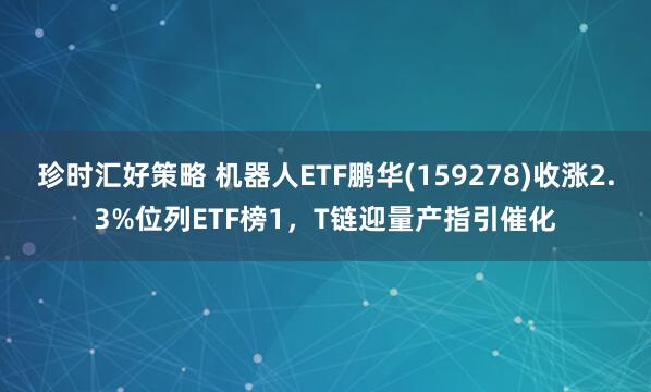 珍时汇好策略 机器人ETF鹏华(159278)收涨2.3%位列ETF榜1，T链迎量产指引催化