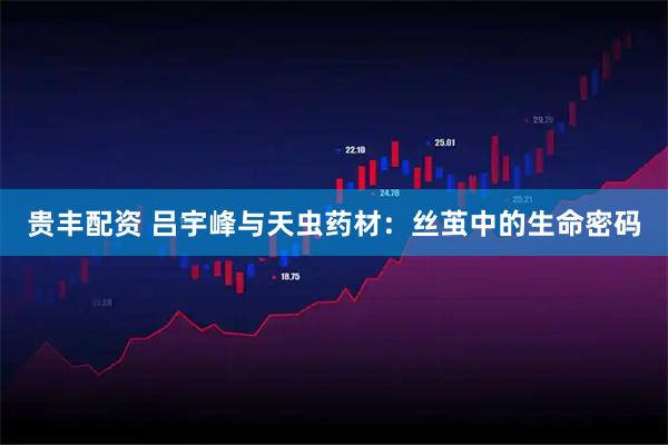 贵丰配资 吕宇峰与天虫药材:丝茧中的生命密码