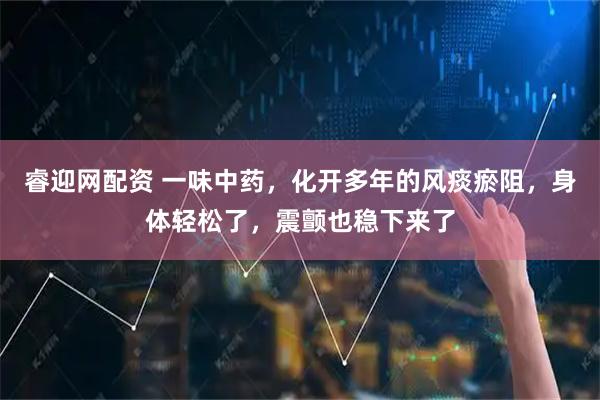 睿迎网配资 一味中药,化开多年的风痰瘀阻,身体轻松了,震颤也稳下来了