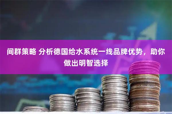 间群策略 分析德国给水系统一线品牌优势，助你做出明智选择