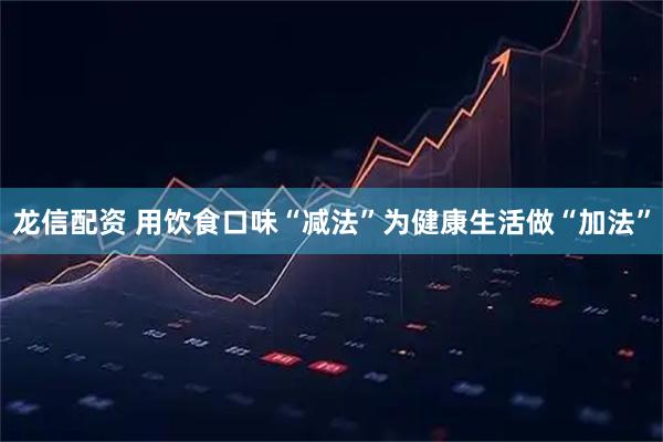 龙信配资 用饮食口味“减法”为健康生活做“加法”