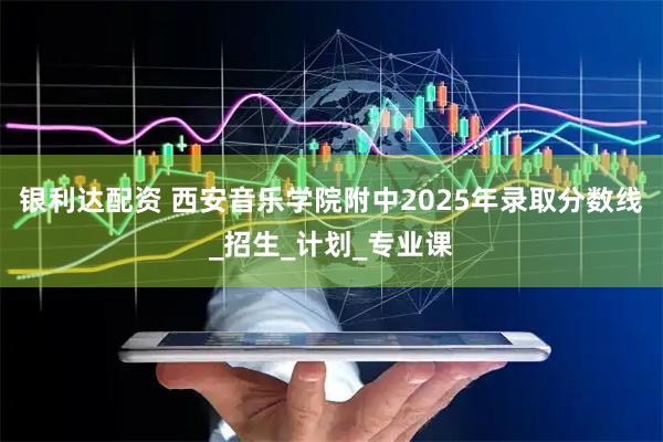 银利达配资 西安音乐学院附中2025年录取分数线_招生_计划_专业课