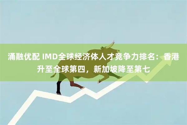 涌融优配 IMD全球经济体人才竞争力排名：香港升至全球第四，新加坡降至第七
