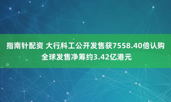 指南针配资 大行科工公开发售获7558.40倍认购 全球发售净筹约3.42亿港元