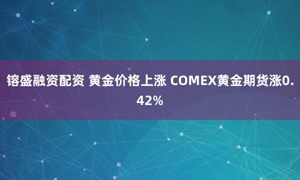 镕盛融资配资 黄金价格上涨 COMEX黄金期货涨0.42%