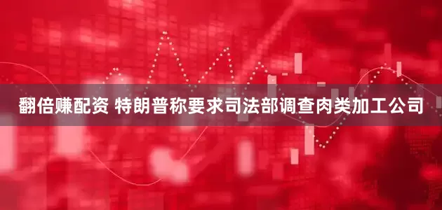 翻倍赚配资 特朗普称要求司法部调查肉类加工公司