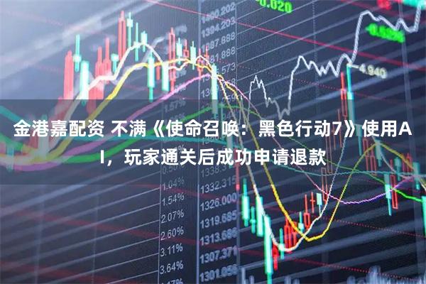 金港嘉配资 不满《使命召唤:黑色行动7》使用AI,玩家通关后成功申请退款