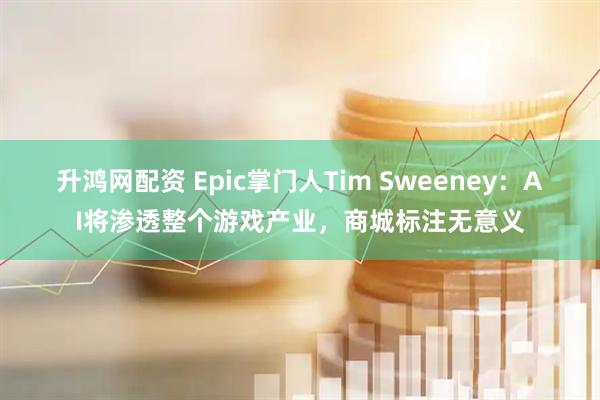 升鸿网配资 Epic掌门人Tim Sweeney：AI将渗透整个游戏产业，商城标注无意义