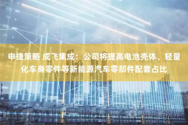 申捷策略 成飞集成：公司将提高电池壳体、轻量化车身零件等新能源汽车零部件配套占比