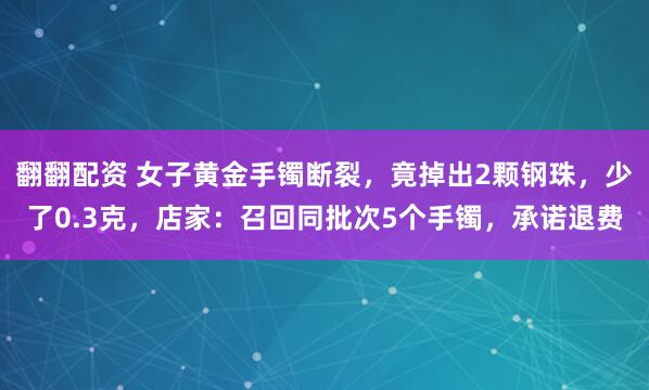 翻翻配资 女子黄金手镯断裂，竟掉出2颗钢珠，少了0.3克，店家：召回同批次5个手镯，承诺退费