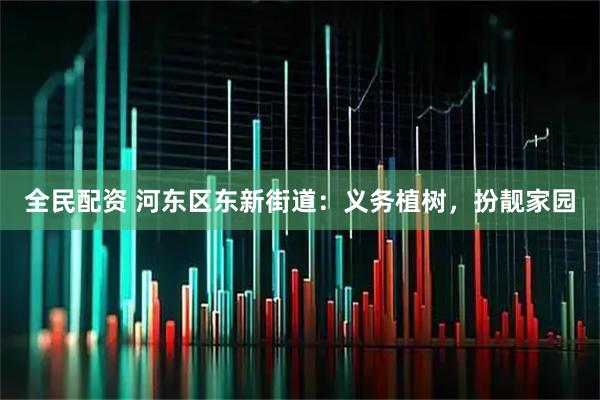 全民配资 河东区东新街道：义务植树，扮靓家园
