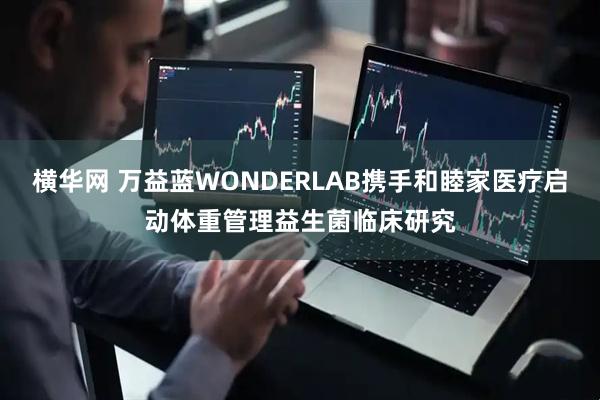 横华网 万益蓝WONDERLAB携手和睦家医疗启动体重管理益生菌临床研究