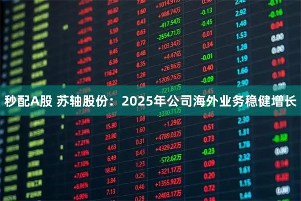 秒配A股 苏轴股份：2025年公司海外业务稳健增长