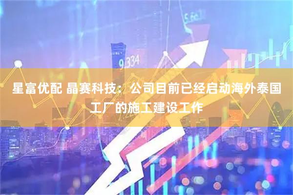 星富优配 晶赛科技：公司目前已经启动海外泰国工厂的施工建设工作